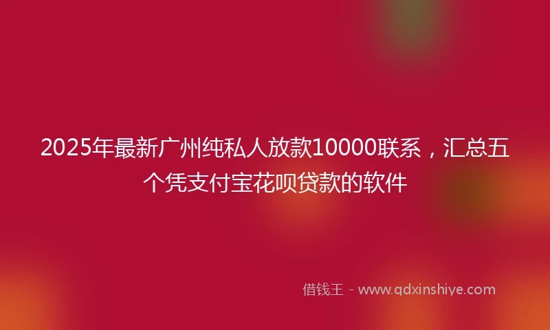 2025年最新广州纯私人放款10000联系，汇总五个凭支付宝花呗贷款的软件