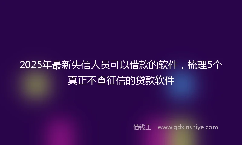 2025年最新失信人员可以借款的软件，梳理5个真正不查征信的贷款软件