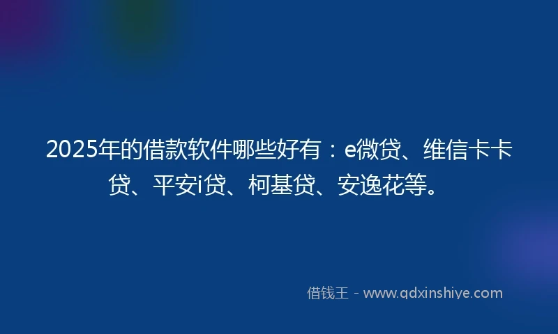 2025年的借款软件哪些好有：e微贷、维信卡卡贷、平安i贷、柯基贷、安逸花等。