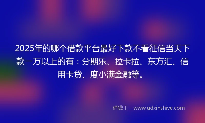 2025年的哪个借款平台最好下款不看征信当天下款一万以上的有：分期乐、拉卡拉、东方汇、信用卡贷、度小满金融等。