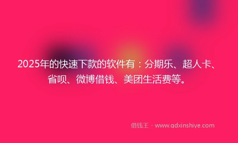 2025年的快速下款的软件有：分期乐、超人卡、省呗、微博借钱、美团生活费等。