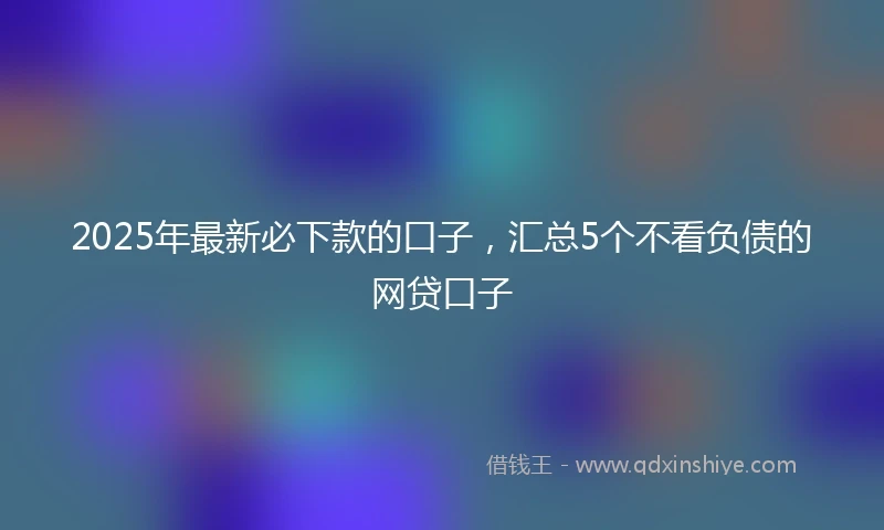 2025年最新必下款的口子，汇总5个不看负债的网贷口子