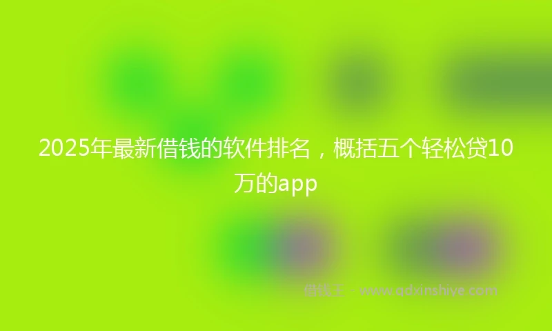 2025年最新借钱的软件排名，概括五个轻松贷10万的app
