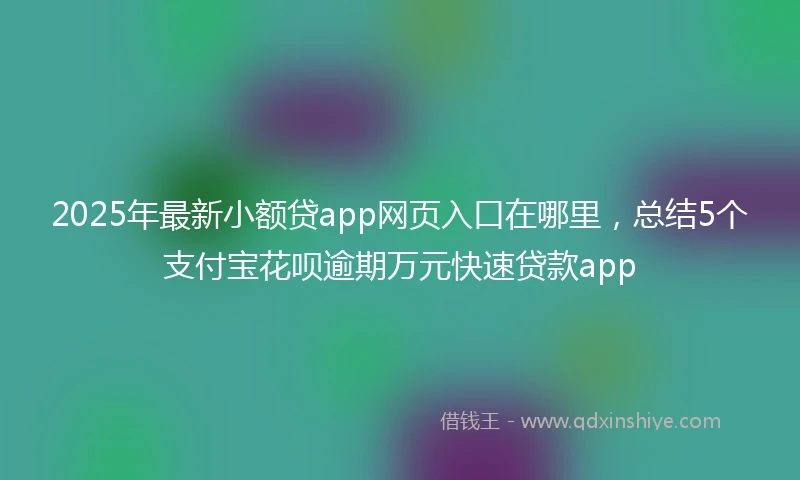 2025年最新小额贷app网页入口在哪里，总结5个支付宝花呗逾期万元快速贷款app