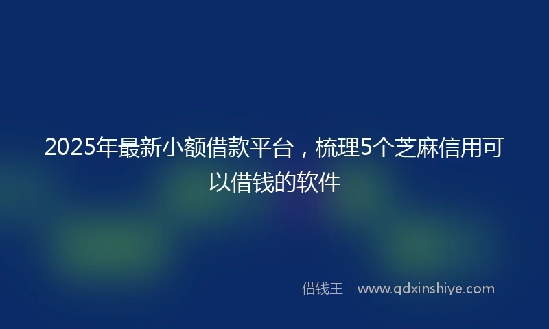 2025年最新小额借款平台，梳理5个芝麻信用可以借钱的软件