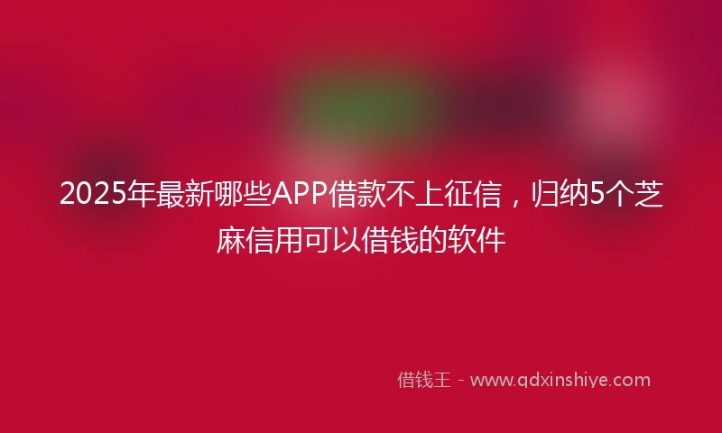 2025年最新哪些APP借款不上征信，归纳5个芝麻信用可以借钱的软件