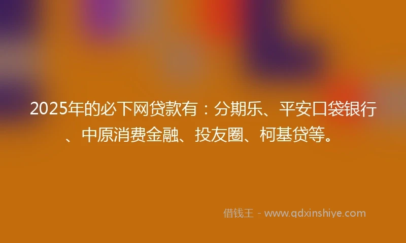 2025年的必下网贷款有：分期乐、平安口袋银行、中原消费金融、投友圈、柯基贷等。