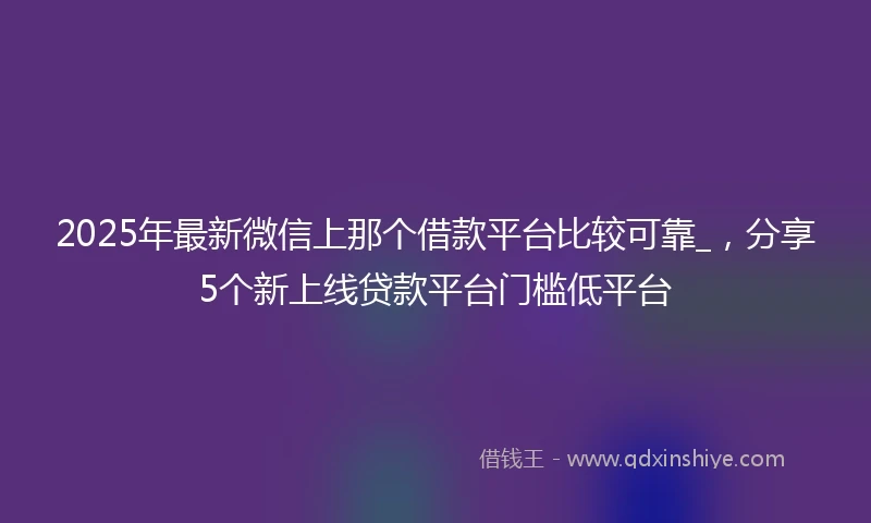 2025年最新微信上那个借款平台比较可靠_，分享5个新上线贷款平台门槛低平台