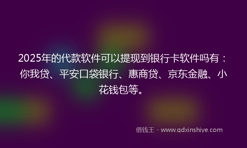 2025年的代款软件可以提现到银行卡软件吗有：你我贷、平安口袋银行、惠商贷、京东金融、小花钱包等。
