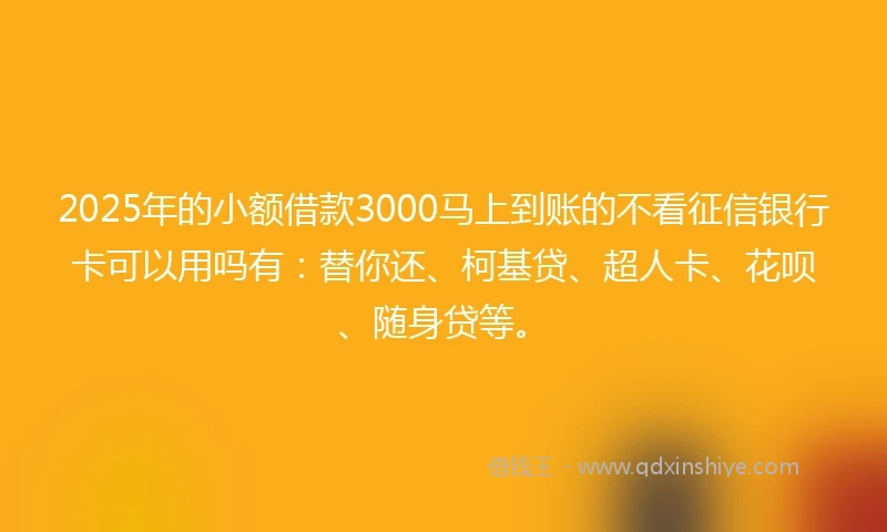 2025年的小额借款3000马上到账的不看征信银行卡可以用吗有：替你还、柯基贷、超人卡、花呗、随身贷等。