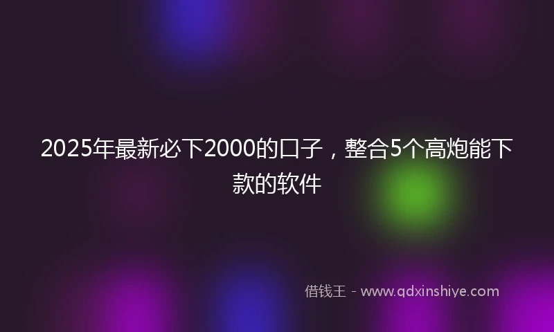 2025年最新必下2000的口子，整合5个高炮能下款的软件