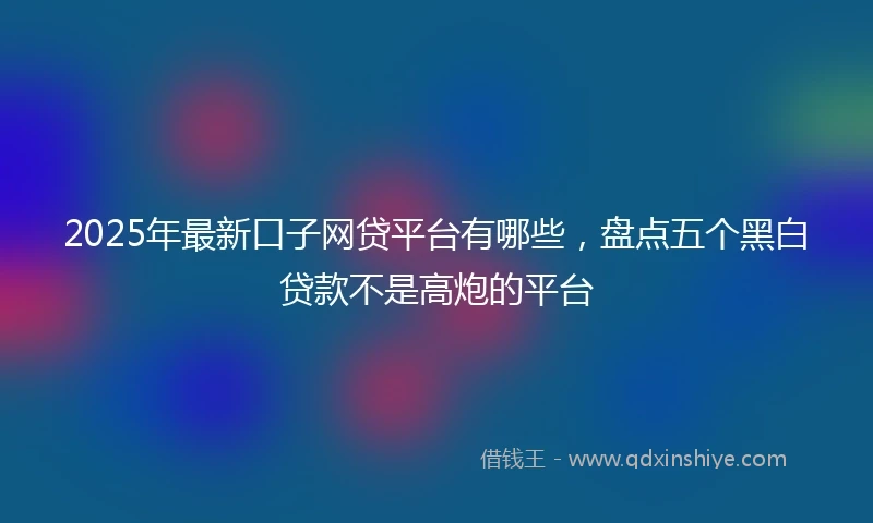 2025年最新口子网贷平台有哪些，盘点五个黑白贷款不是高炮的平台
