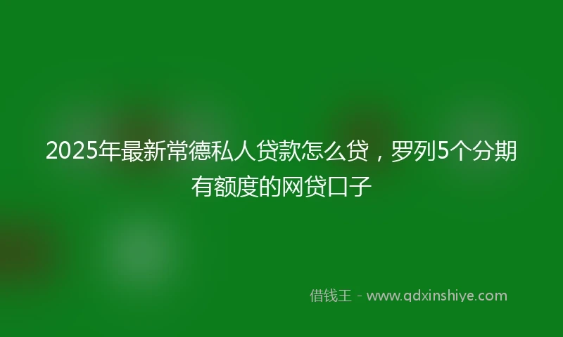 2025年最新常德私人贷款怎么贷，罗列5个分期有额度的网贷口子