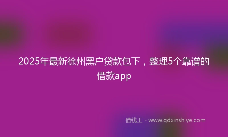 2025年最新徐州黑户贷款包下，整理5个靠谱的借款app