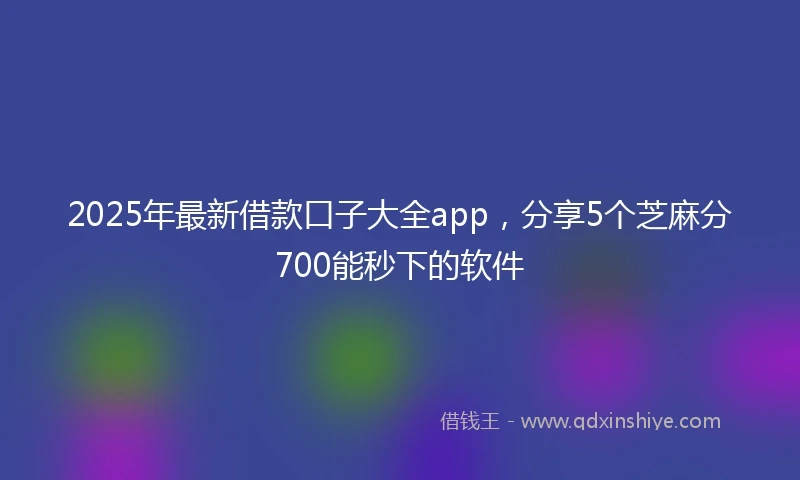 2025年最新借款口子大全app，分享5个芝麻分700能秒下的软件