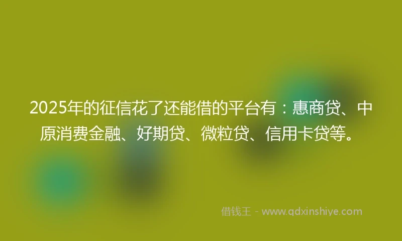 2025年的征信花了还能借的平台有：惠商贷、中原消费金融、好期贷、微粒贷、信用卡贷等。