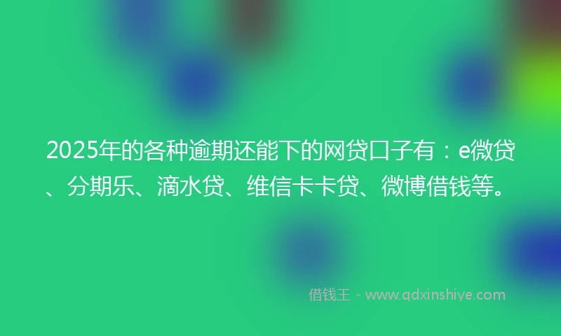 2025年的各种逾期还能下的网贷口子有：e微贷、分期乐、滴水贷、维信卡卡贷、微博借钱等。