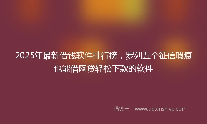 2025年最新借钱软件排行榜，罗列五个征信瑕疵也能借网贷轻松下款的软件