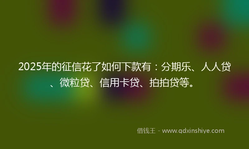 2025年的征信花了如何下款有：分期乐、人人贷、微粒贷、信用卡贷、拍拍贷等。