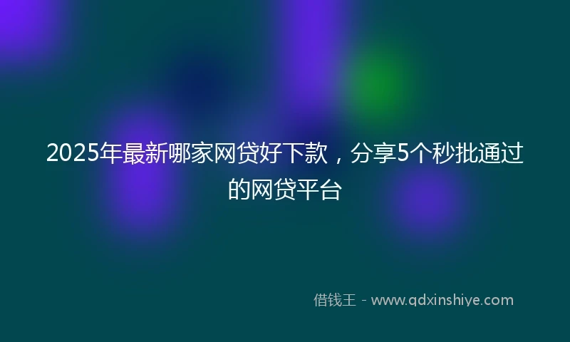 2025年最新哪家网贷好下款，分享5个秒批通过的网贷平台