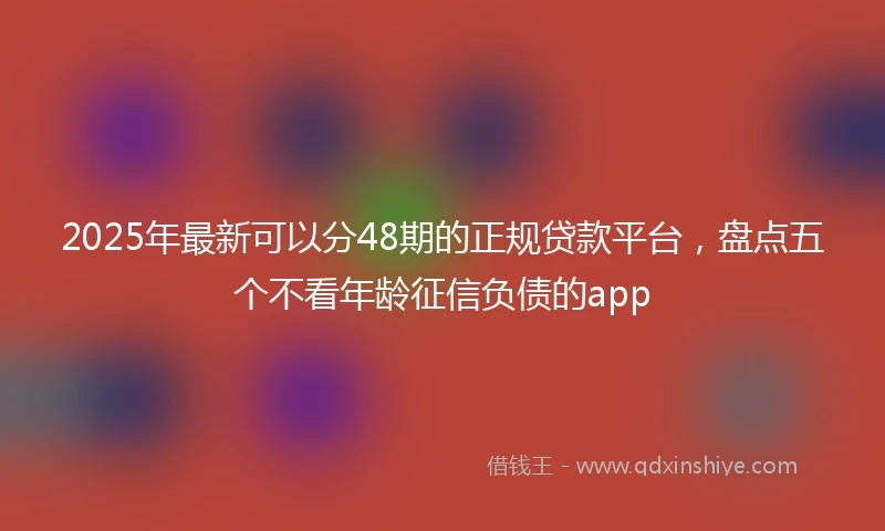 2025年最新可以分48期的正规贷款平台，盘点五个不看年龄征信负债的app
