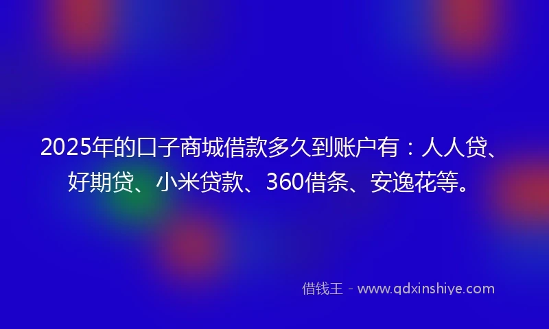2025年的口子商城借款多久到账户有：人人贷、好期贷、小米贷款、360借条、安逸花等。