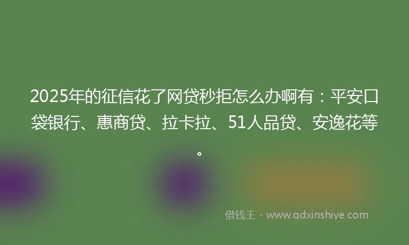2025年的征信花了网贷秒拒怎么办啊有：平安口袋银行、惠商贷、拉卡拉、51人品贷、安逸花等。