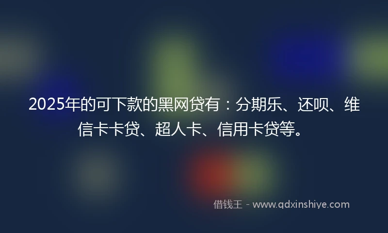 2025年的可下款的黑网贷有：分期乐、还呗、维信卡卡贷、超人卡、信用卡贷等。