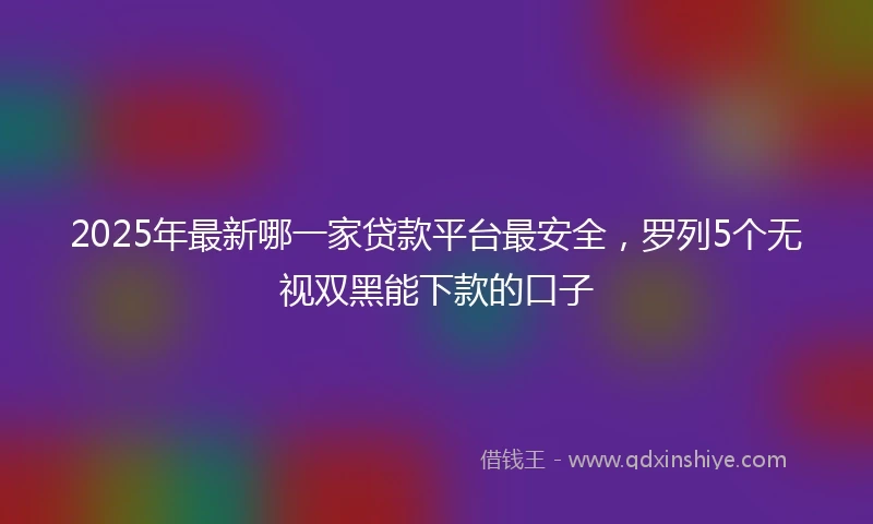 2025年最新哪一家贷款平台最安全，罗列5个无视双黑能下款的口子