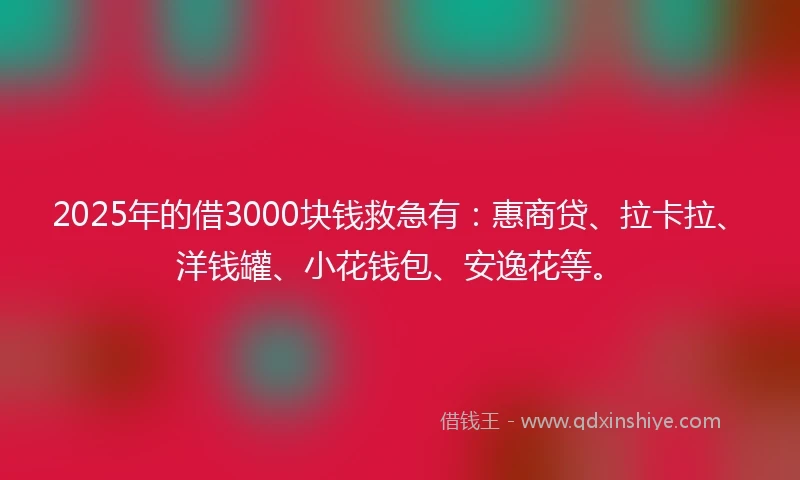 2025年的借3000块钱救急有：惠商贷、拉卡拉、洋钱罐、小花钱包、安逸花等。