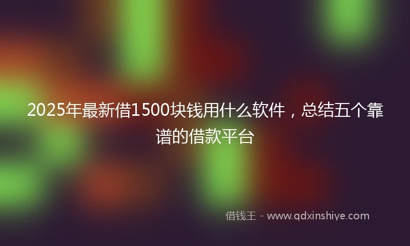 2025年最新借1500块钱用什么软件，总结五个靠谱的借款平台