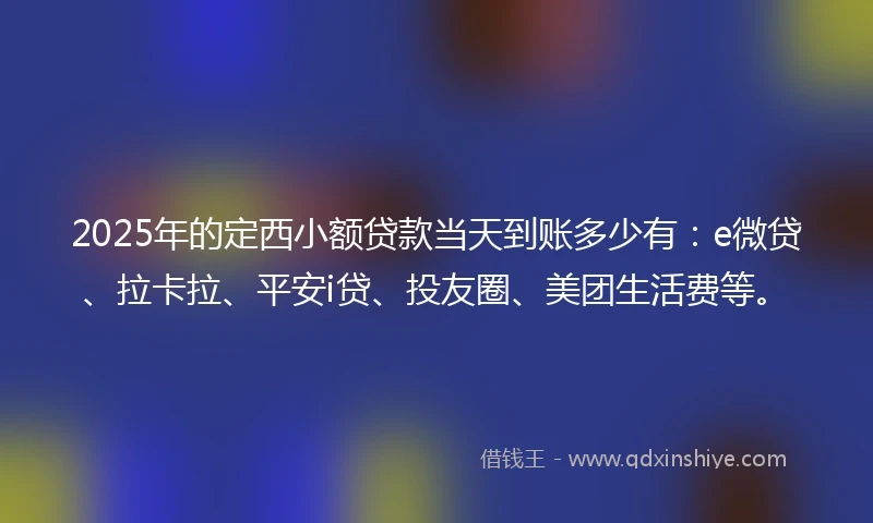 2025年的定西小额贷款当天到账多少有：e微贷、拉卡拉、平安i贷、投友圈、美团生活费等。