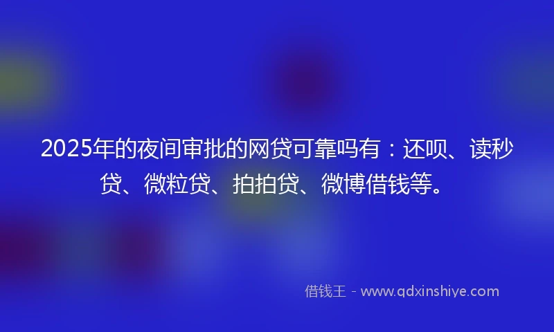 2025年的夜间审批的网贷可靠吗有：还呗、读秒贷、微粒贷、拍拍贷、微博借钱等。