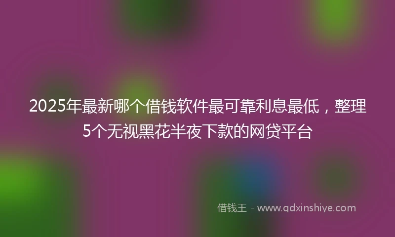 2025年最新哪个借钱软件最可靠利息最低，整理5个无视黑花半夜下款的网贷平台