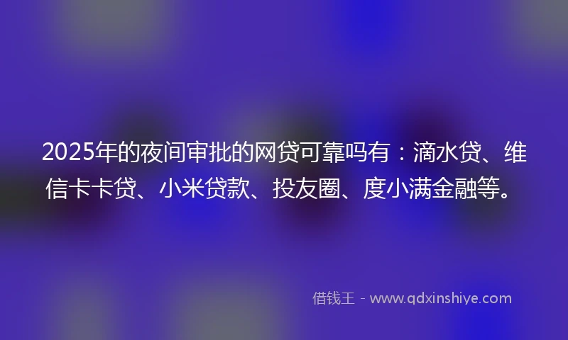 2025年的夜间审批的网贷可靠吗有：滴水贷、维信卡卡贷、小米贷款、投友圈、度小满金融等。