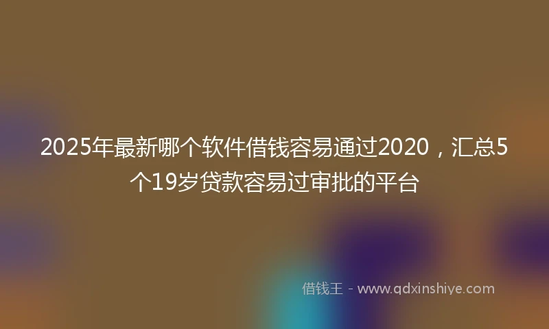 2025年最新哪个软件借钱容易通过2020，汇总5个19岁贷款容易过审批的平台