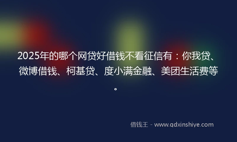 2025年的哪个网贷好借钱不看征信有：你我贷、微博借钱、柯基贷、度小满金融、美团生活费等。