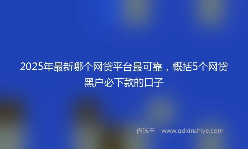2025年最新哪个网贷平台最可靠，概括5个网贷黑户必下款的口子
