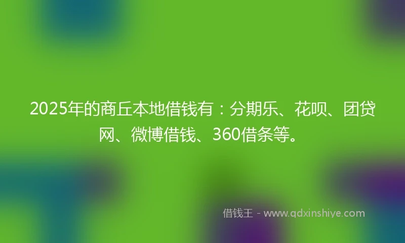 2025年的商丘本地借钱有：分期乐、花呗、团贷网、微博借钱、360借条等。