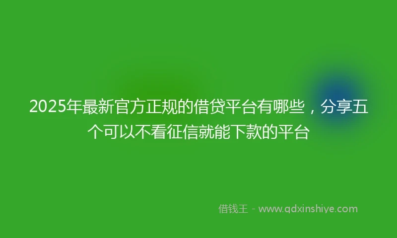 2025年最新官方正规的借贷平台有哪些，分享五个可以不看征信就能下款的平台