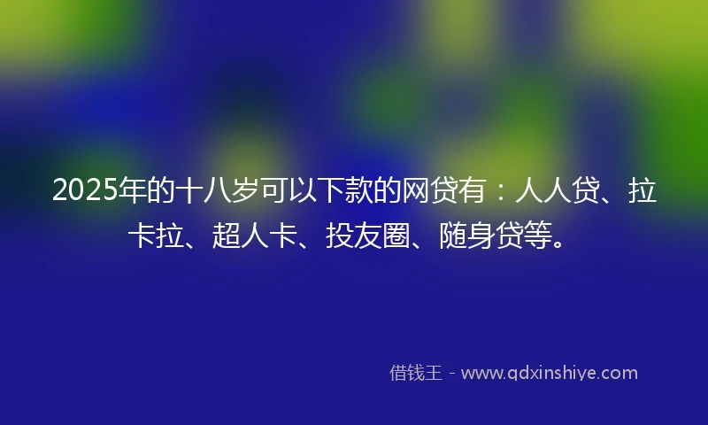 2025年的十八岁可以下款的网贷有：人人贷、拉卡拉、超人卡、投友圈、随身贷等。