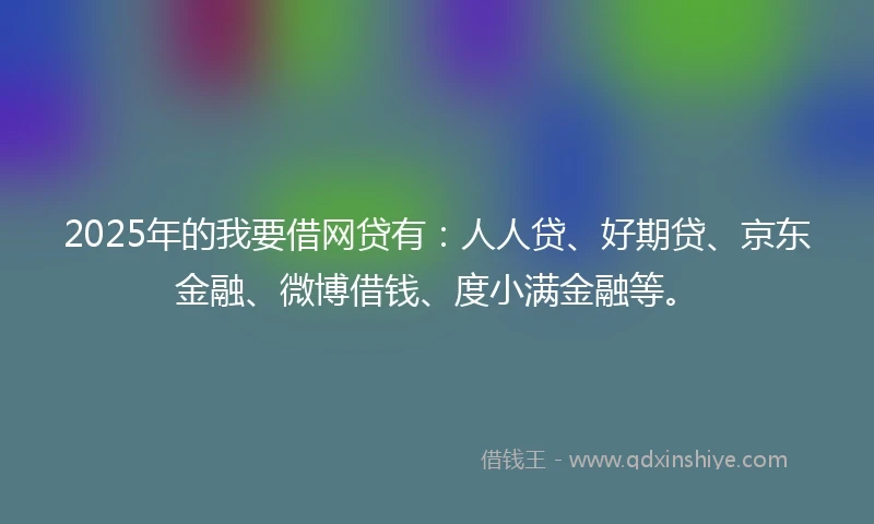 2025年的我要借网贷有：人人贷、好期贷、京东金融、微博借钱、度小满金融等。