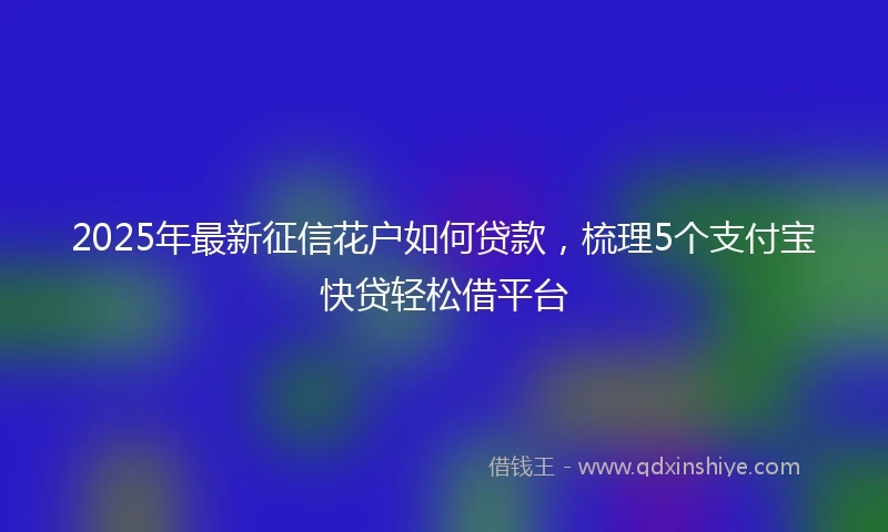 2025年最新征信花户如何贷款，梳理5个支付宝快贷轻松借平台