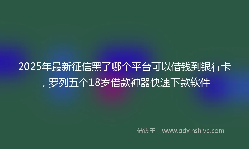 2025年最新征信黑了哪个平台可以借钱到银行卡，罗列五个18岁借款神器快速下款软件