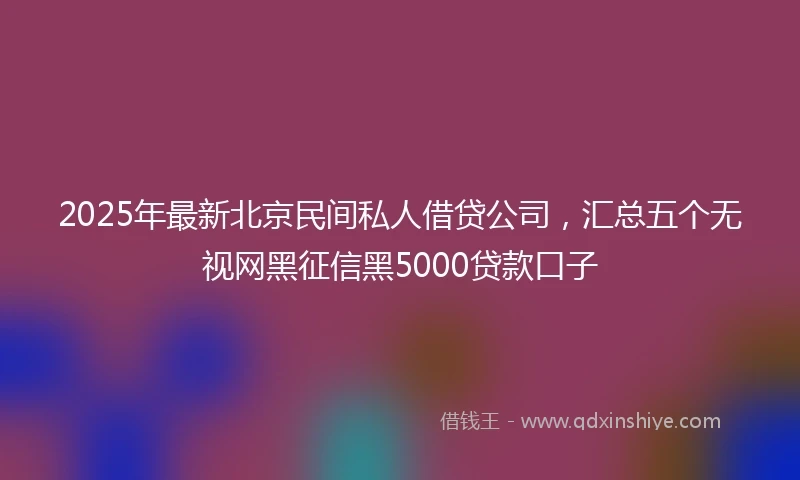 2025年最新北京民间私人借贷公司，汇总五个无视网黑征信黑5000贷款口子