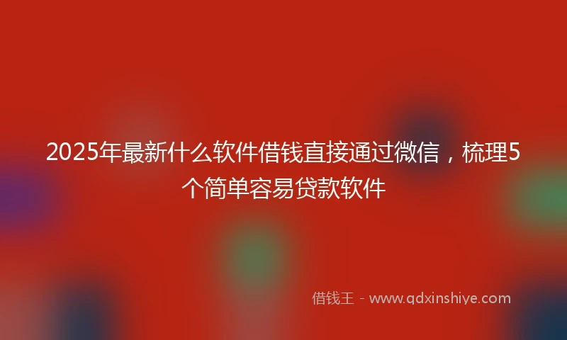 2025年最新什么软件借钱直接通过微信，梳理5个简单容易贷款软件