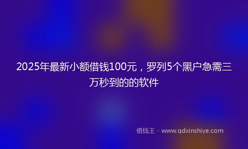 2025年最新小额借钱100元，罗列5个黑户急需三万秒到的的软件