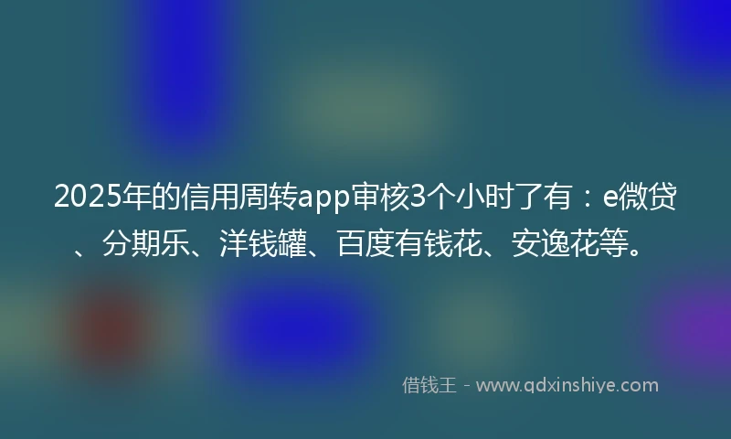 2025年的信用周转app审核3个小时了有：e微贷、分期乐、洋钱罐、百度有钱花、安逸花等。