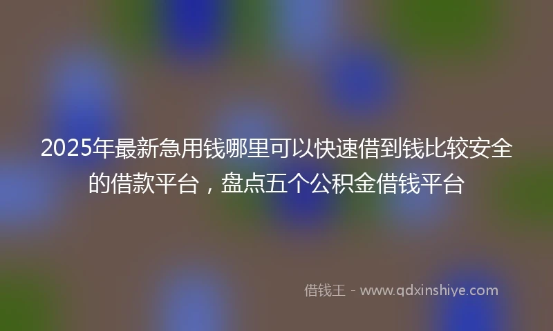 2025年最新急用钱哪里可以快速借到钱比较安全的借款平台，盘点五个公积金借钱平台