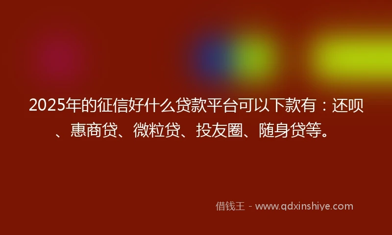 2025年的征信好什么贷款平台可以下款有：还呗、惠商贷、微粒贷、投友圈、随身贷等。